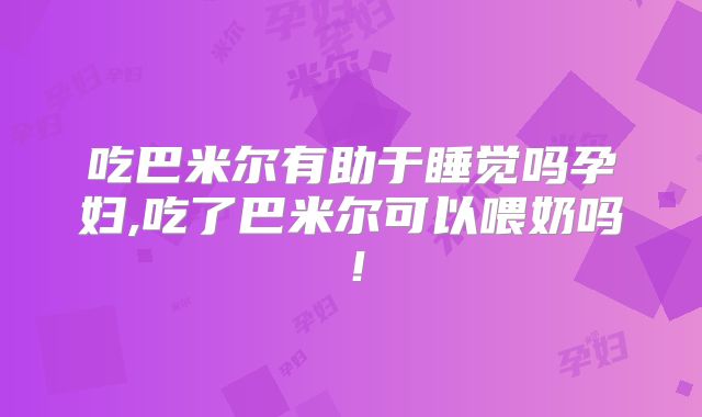 吃巴米尔有助于睡觉吗孕妇,吃了巴米尔可以喂奶吗！