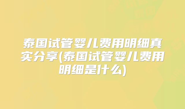 泰国试管婴儿费用明细真实分享(泰国试管婴儿费用明细是什么)