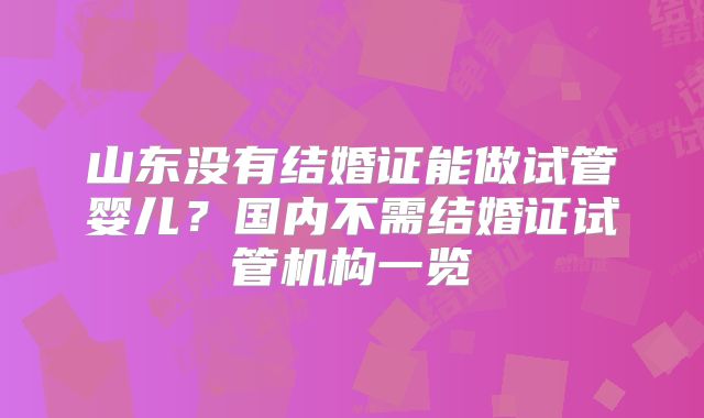 山东没有结婚证能做试管婴儿?国内不需结婚证试管机构一览