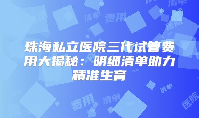 珠海私立医院三代试管费用大揭秘：明细清单助力精准生育