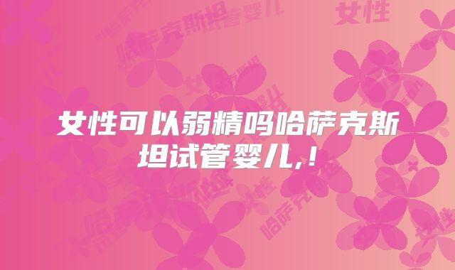 女性可以弱精吗哈萨克斯坦试管婴儿,!