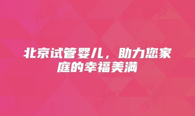 北京试管婴儿，助力您家庭的幸福美满