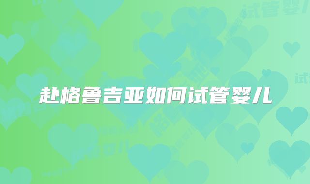 赴格鲁吉亚如何试管婴儿