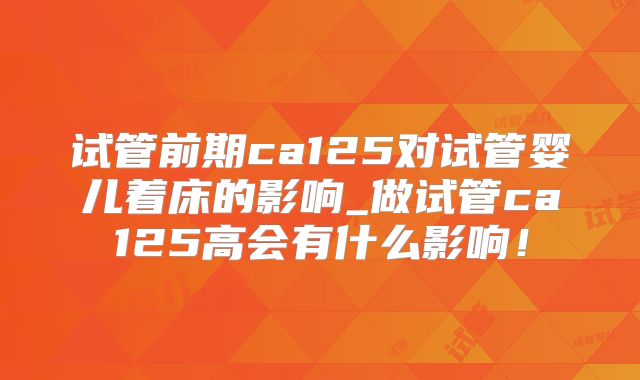 试管前期ca125对试管婴儿着床的影响_做试管ca125高会有什么影响！