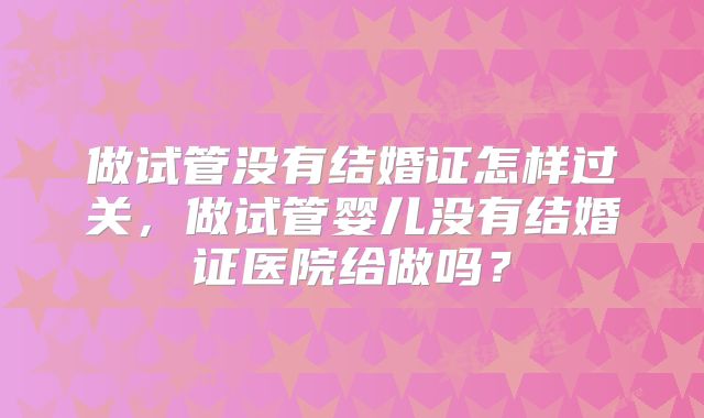 做试管没有结婚证怎样过关，做试管婴儿没有结婚证医院给做吗？