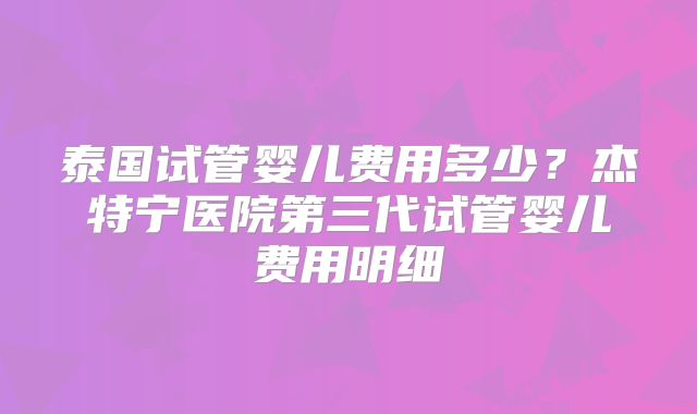 泰国试管婴儿费用多少？杰特宁医院第三代试管婴儿费用明细