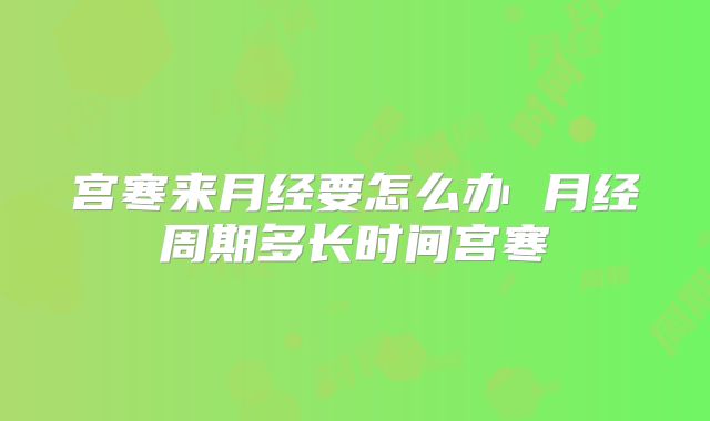 宫寒来月经要怎么办 月经周期多长时间宫寒