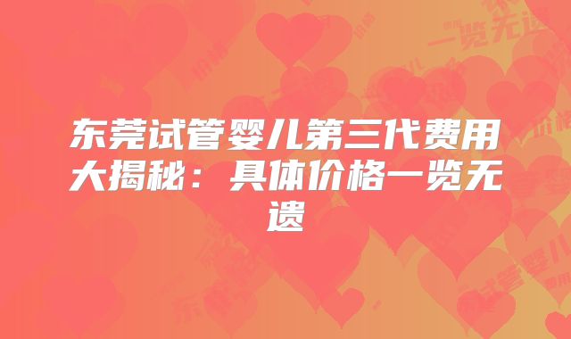 东莞试管婴儿第三代费用大揭秘：具体价格一览无遗