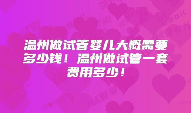 温州做试管婴儿大概需要多少钱！温州做试管一套费用多少！