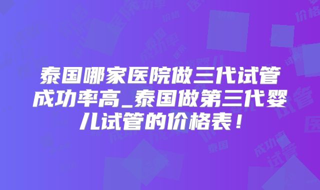 泰国哪家医院做三代试管成功率高_泰国做第三代婴儿试管的价格表!
