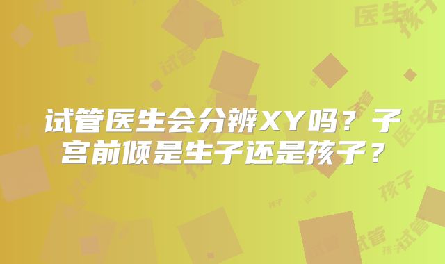 试管医生会分辨XY吗?子宫前倾是生子还是孩子?