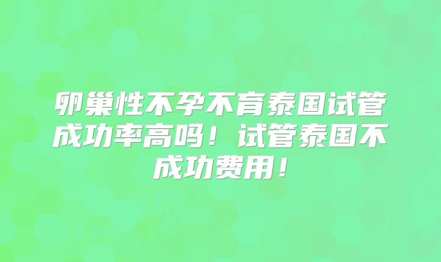 卵巢性不孕不育泰国试管成功率高吗！试管泰国不成功费用！