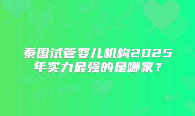泰国试管婴儿机构2025年实力最强的是哪家？