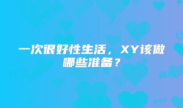 一次很好性生活，XY该做哪些准备？