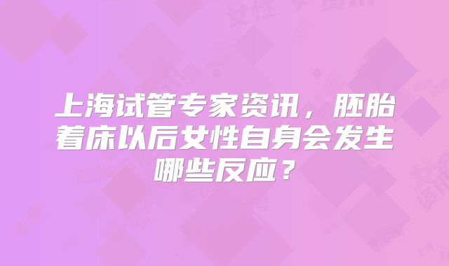 上海试管专家资讯,胚胎着床以后女性自身会发生哪些反应?