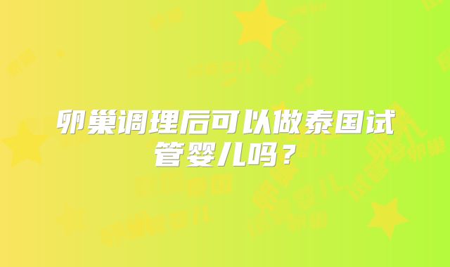卵巢调理后可以做泰国试管婴儿吗？
