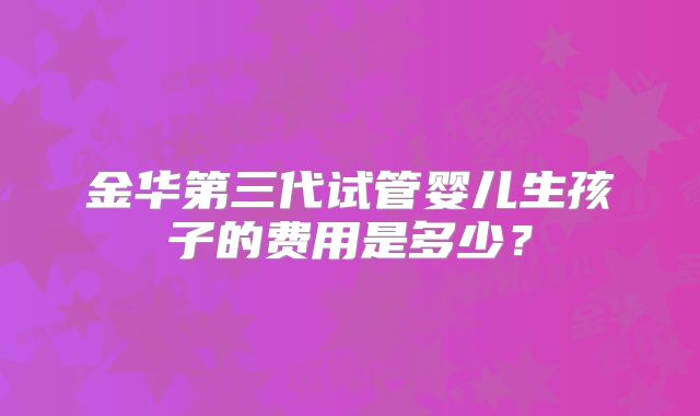 金华第三代试管婴儿生孩子的费用是多少？