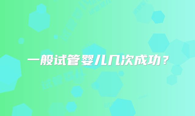 一般试管婴儿几次成功？