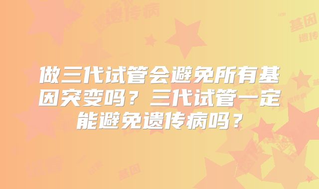 做三代试管会避免所有基因突变吗？三代试管一定能避免遗传病吗？