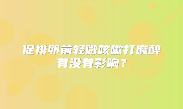 促排卵前轻微咳嗽打麻醉有没有影响?
