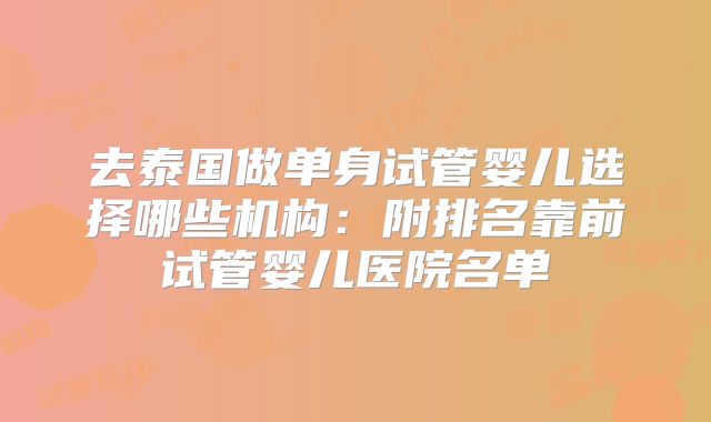 去泰国做单身试管婴儿选择哪些机构：附排名靠前试管婴儿医院名单