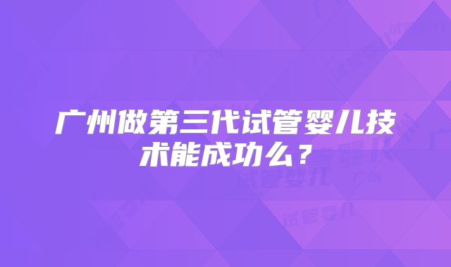 广州做第三代试管婴儿技术能成功么?