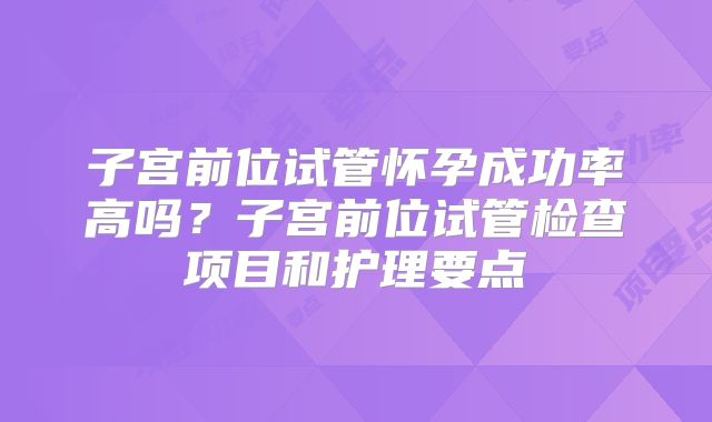 子宫前位试管怀孕成功率高吗？子宫前位试管检查项目和护理要点