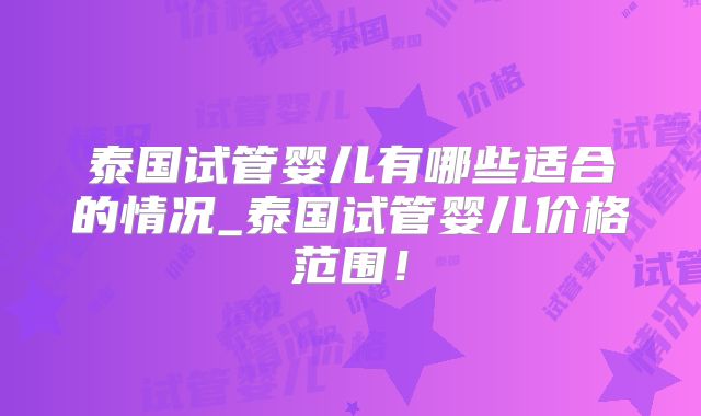 泰国试管婴儿有哪些适合的情况_泰国试管婴儿价格范围!