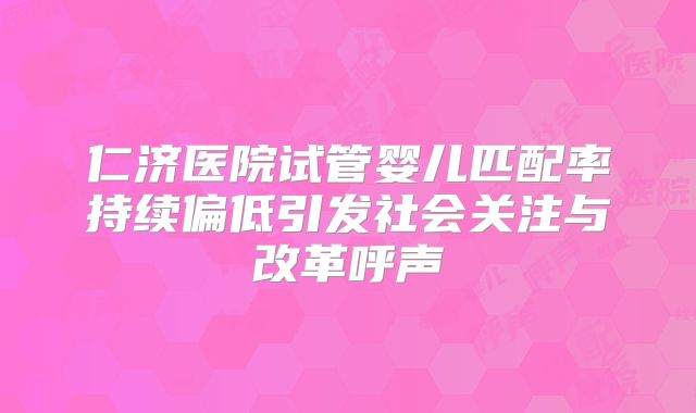 仁济医院试管婴儿匹配率持续偏低引发社会关注与改革呼声