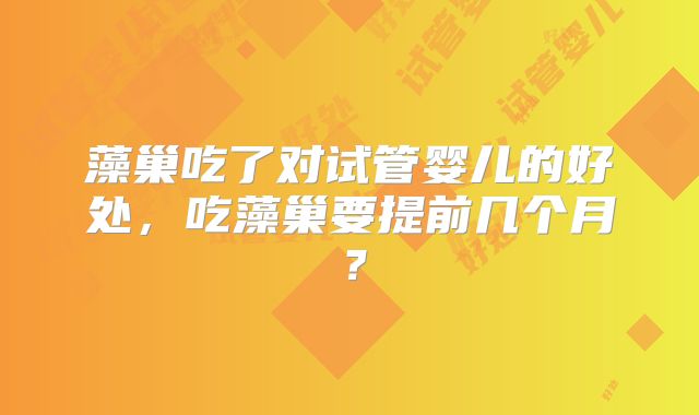 藻巢吃了对试管婴儿的好处，吃藻巢要提前几个月？