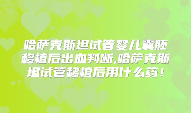 哈萨克斯坦试管婴儿囊胚移植后出血判断,哈萨克斯坦试管移植后用什么药！