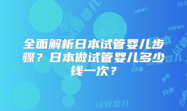 全面解析日本试管婴儿步骤？日本做试管婴儿多少钱一次？
