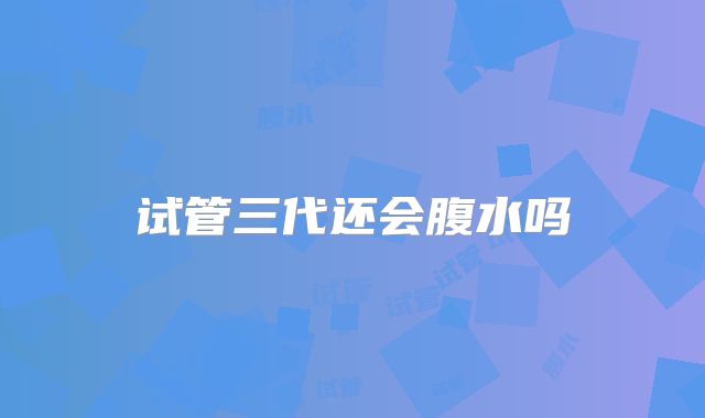 试管三代还会腹水吗