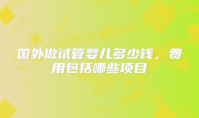 国外做试管婴儿多少钱，费用包括哪些项目