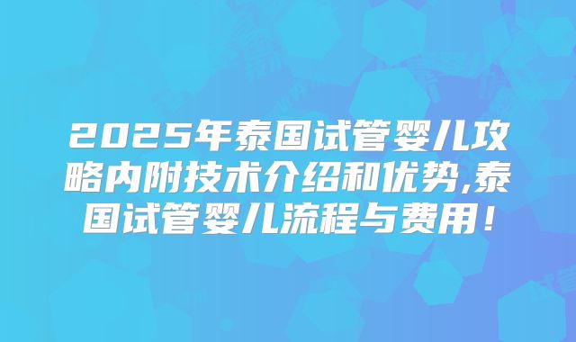 2025年泰国试管婴儿攻略内附技术介绍和优势,泰国试管婴儿流程与费用！