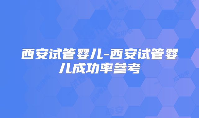 西安试管婴儿-西安试管婴儿成功率参考