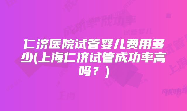仁济医院试管婴儿费用多少(上海仁济试管成功率高吗?)
