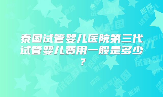 泰国试管婴儿医院第三代试管婴儿费用一般是多少？