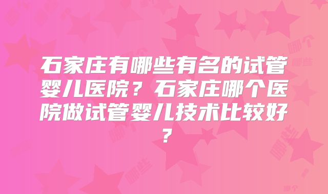 石家庄有哪些有名的试管婴儿医院?石家庄哪个医院做试管婴儿技术比较好?