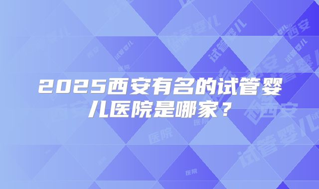 2025西安有名的试管婴儿医院是哪家?