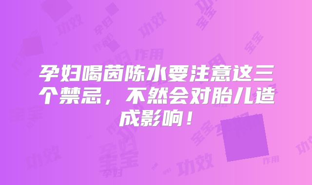 孕妇喝茵陈水要注意这三个禁忌，不然会对胎儿造成影响！