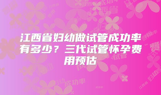 江西省妇幼做试管成功率有多少？三代试管怀孕费用预估