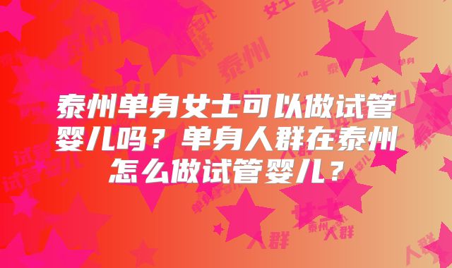 泰州单身女士可以做试管婴儿吗？单身人群在泰州怎么做试管婴儿？