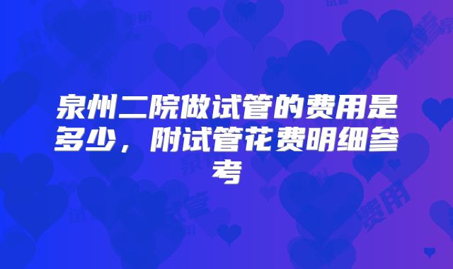 泉州二院做试管的费用是多少，附试管花费明细参考