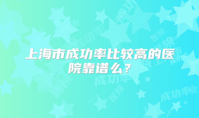 上海市成功率比较高的医院靠谱么？
