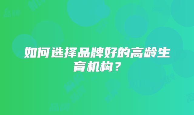 如何选择品牌好的高龄生育机构？
