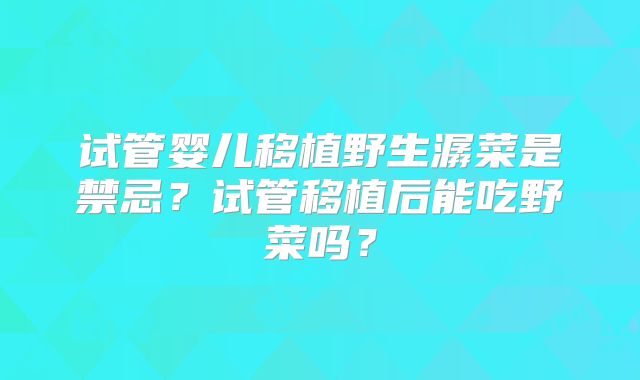 试管婴儿移植野生潺菜是禁忌?试管移植后能吃野菜吗?