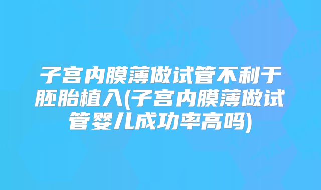 子宫内膜薄做试管不利于胚胎植入(子宫内膜薄做试管婴儿成功率高吗)