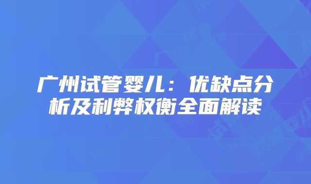 广州试管婴儿：优缺点分析及利弊权衡全面解读
