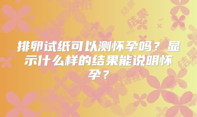 排卵试纸可以测怀孕吗？显示什么样的结果能说明怀孕？